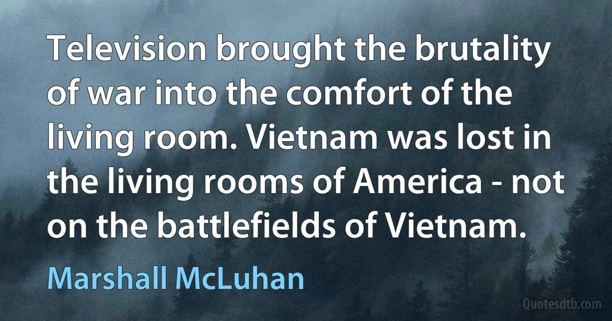 Television brought the brutality of war into the comfort of the living room. Vietnam was lost in the living rooms of America - not on the battlefields of Vietnam. (Marshall McLuhan)