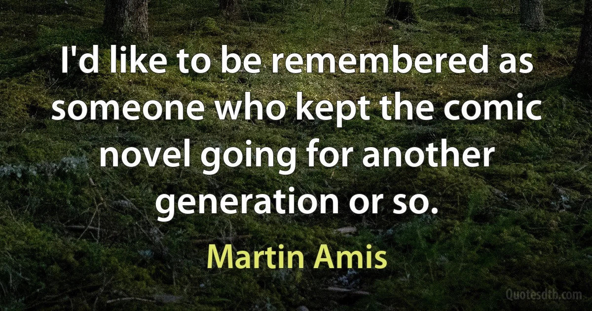 I'd like to be remembered as someone who kept the comic novel going for another generation or so. (Martin Amis)