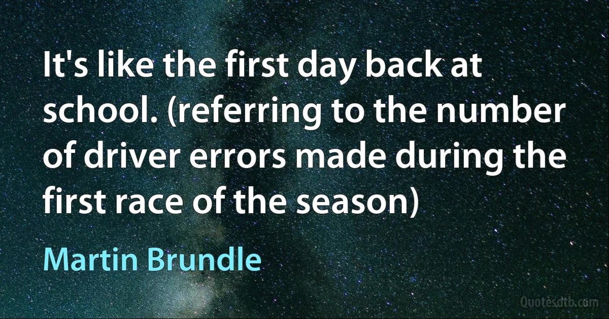 It's like the first day back at school. (referring to the number of driver errors made during the first race of the season) (Martin Brundle)