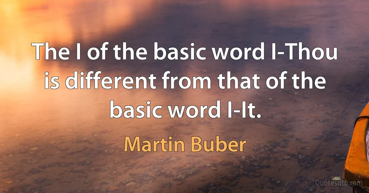 The I of the basic word I-Thou is different from that of the basic word I-It. (Martin Buber)