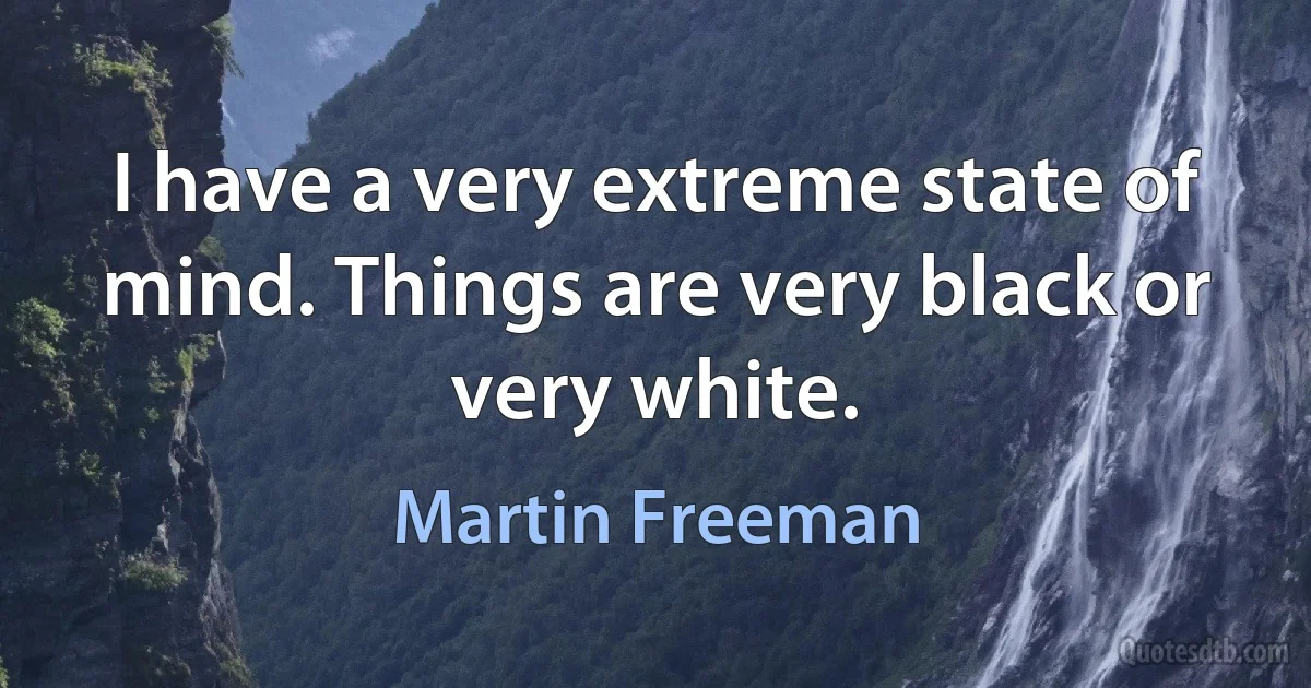 I have a very extreme state of mind. Things are very black or very white. (Martin Freeman)