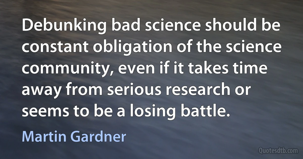 Debunking bad science should be constant obligation of the science community, even if it takes time away from serious research or seems to be a losing battle. (Martin Gardner)