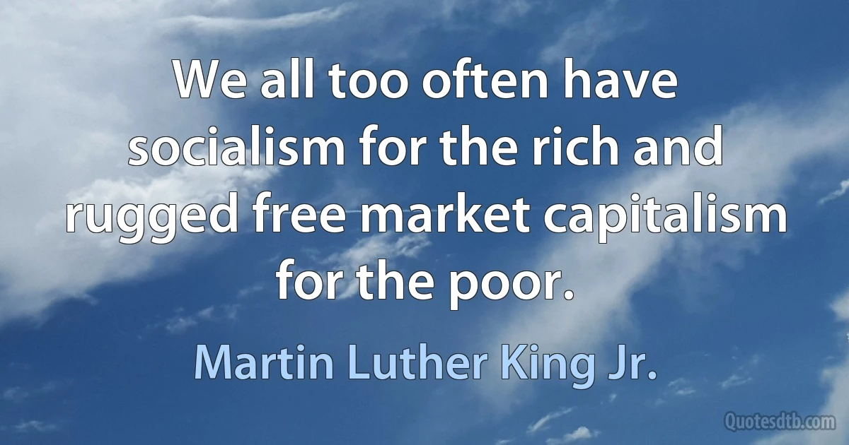 We all too often have socialism for the rich and rugged free market capitalism for the poor. (Martin Luther King Jr.)