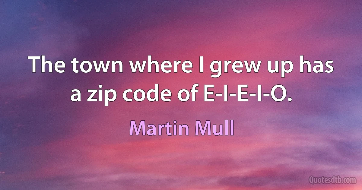 The town where I grew up has a zip code of E-I-E-I-O. (Martin Mull)