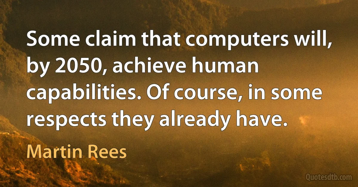 Some claim that computers will, by 2050, achieve human capabilities. Of course, in some respects they already have. (Martin Rees)