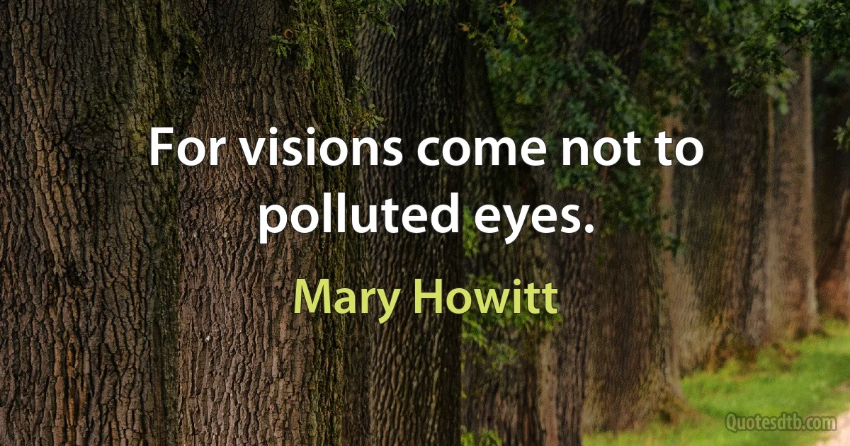 For visions come not to polluted eyes. (Mary Howitt)