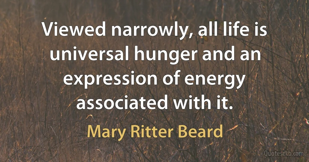 Viewed narrowly, all life is universal hunger and an expression of energy associated with it. (Mary Ritter Beard)