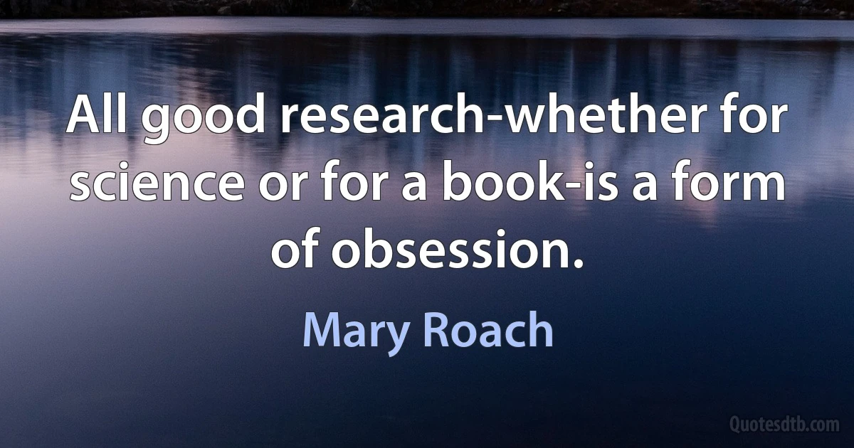 All good research-whether for science or for a book-is a form of obsession. (Mary Roach)