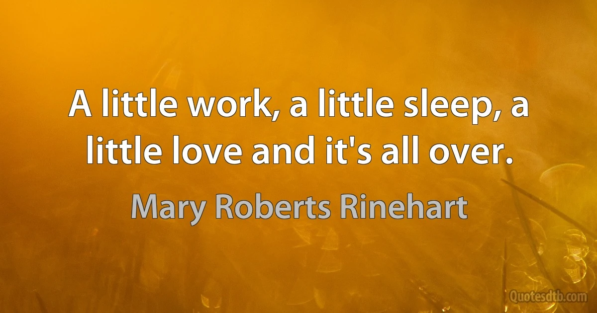 A little work, a little sleep, a little love and it's all over. (Mary Roberts Rinehart)