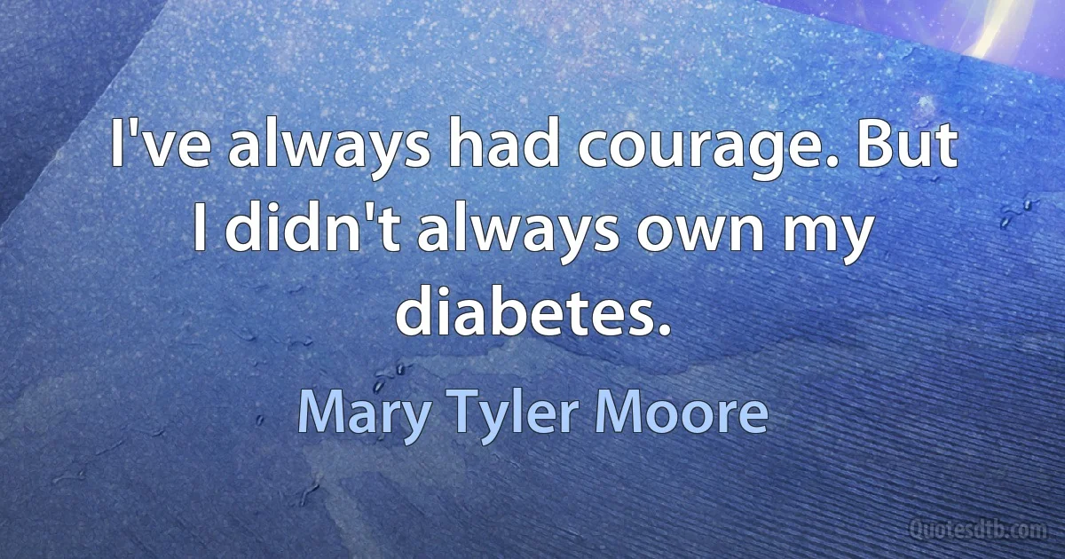 I've always had courage. But I didn't always own my diabetes. (Mary Tyler Moore)