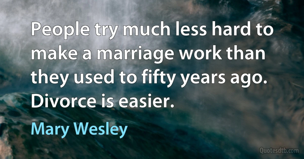 People try much less hard to make a marriage work than they used to fifty years ago. Divorce is easier. (Mary Wesley)