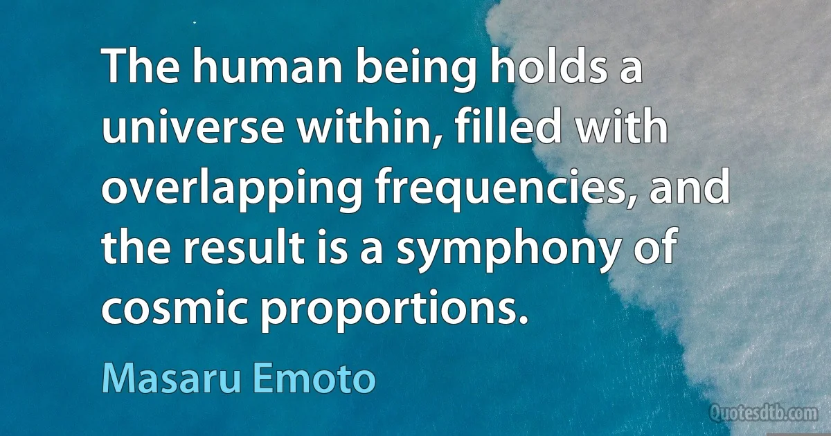 The human being holds a universe within, filled with overlapping frequencies, and the result is a symphony of cosmic proportions. (Masaru Emoto)