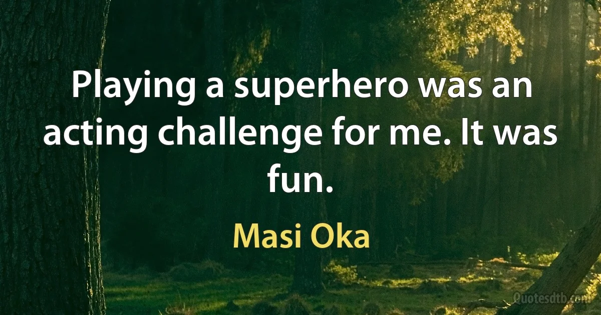 Playing a superhero was an acting challenge for me. It was fun. (Masi Oka)