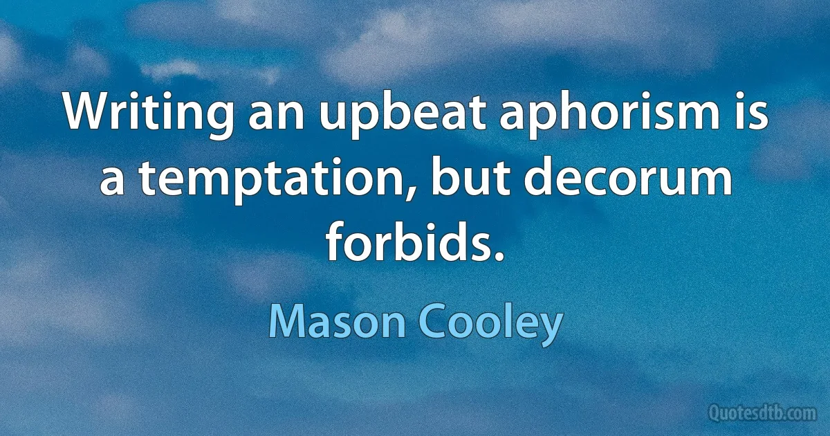 Writing an upbeat aphorism is a temptation, but decorum forbids. (Mason Cooley)