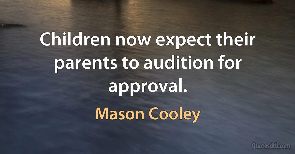 Children now expect their parents to audition for approval. (Mason Cooley)