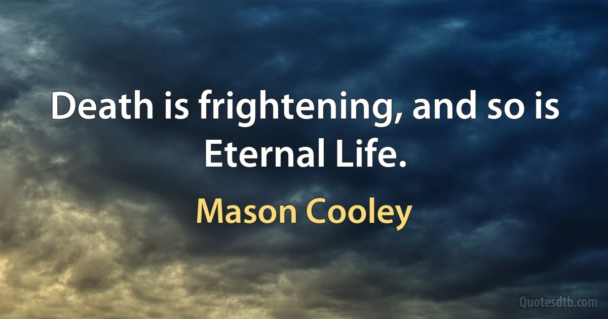 Death is frightening, and so is Eternal Life. (Mason Cooley)