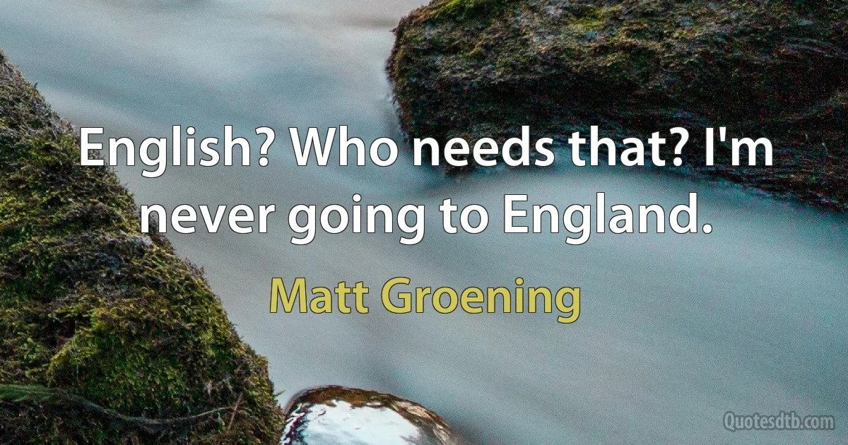 English? Who needs that? I'm never going to England. (Matt Groening)