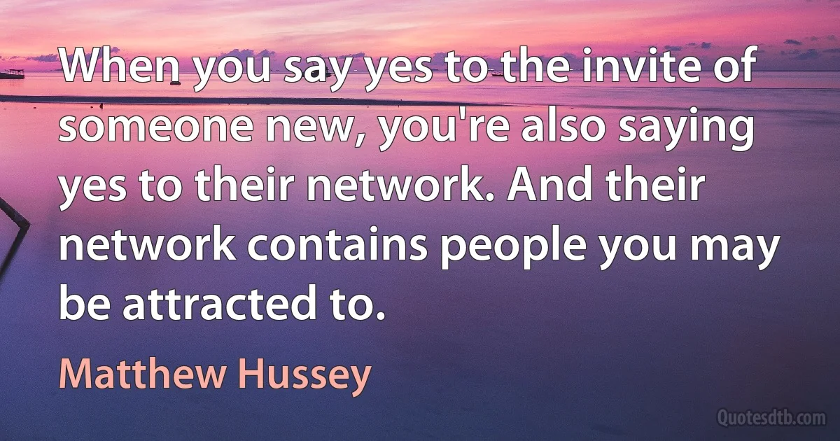 When you say yes to the invite of someone new, you're also saying yes to their network. And their network contains people you may be attracted to. (Matthew Hussey)