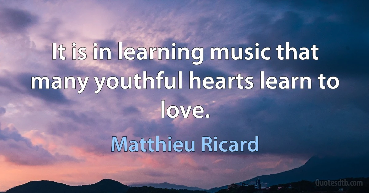 It is in learning music that many youthful hearts learn to love. (Matthieu Ricard)