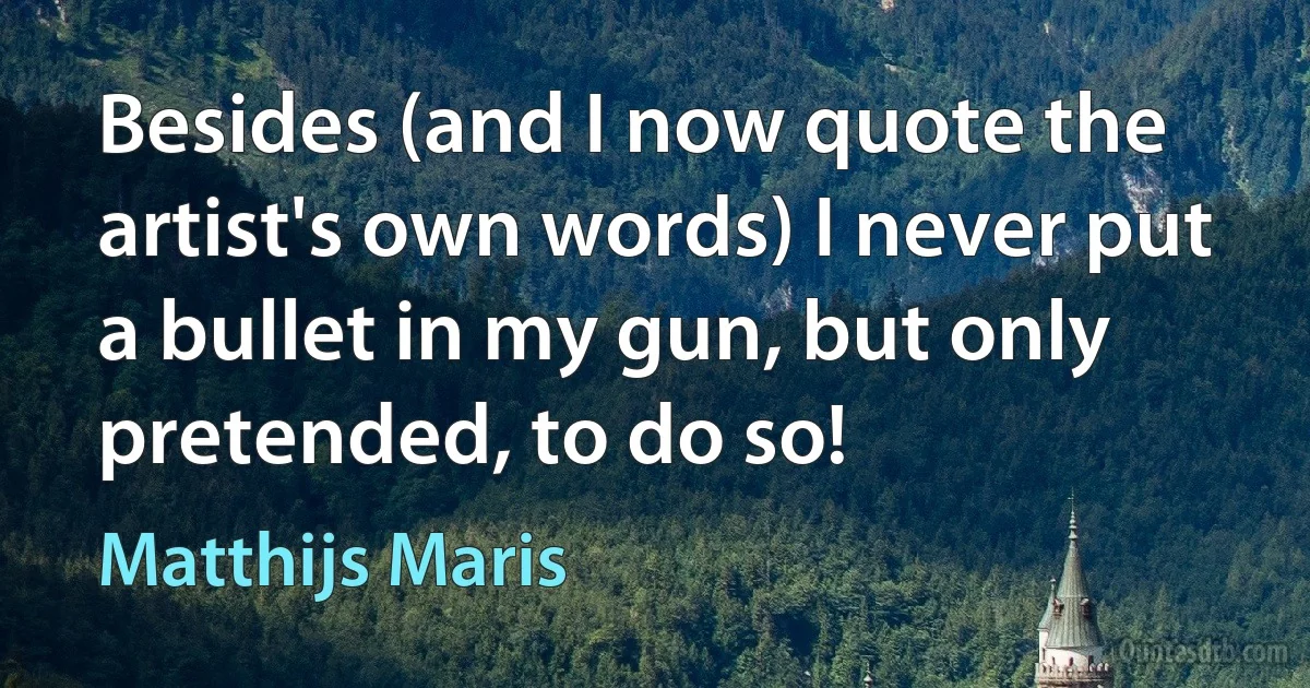 Besides (and I now quote the artist's own words) I never put a bullet in my gun, but only pretended, to do so! (Matthijs Maris)