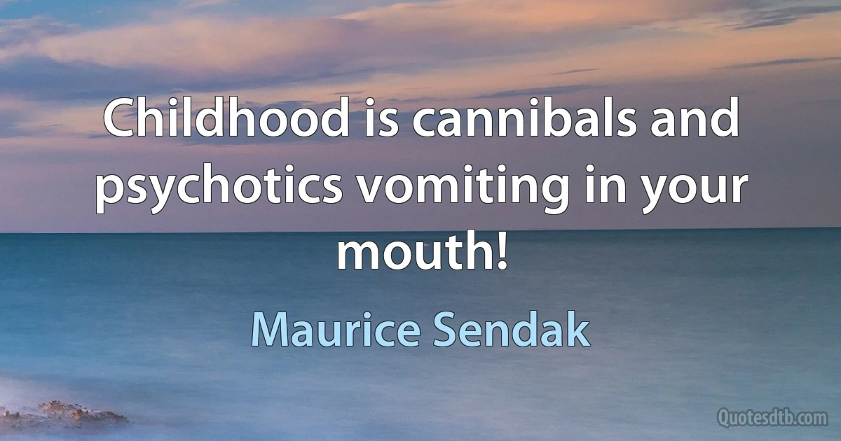 Childhood is cannibals and psychotics vomiting in your mouth! (Maurice Sendak)