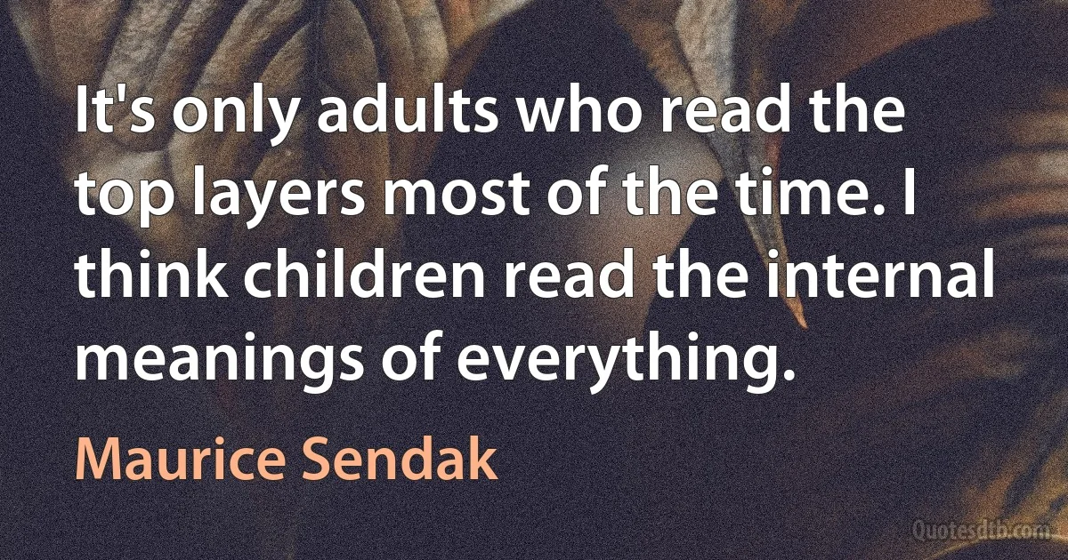 It's only adults who read the top layers most of the time. I think children read the internal meanings of everything. (Maurice Sendak)