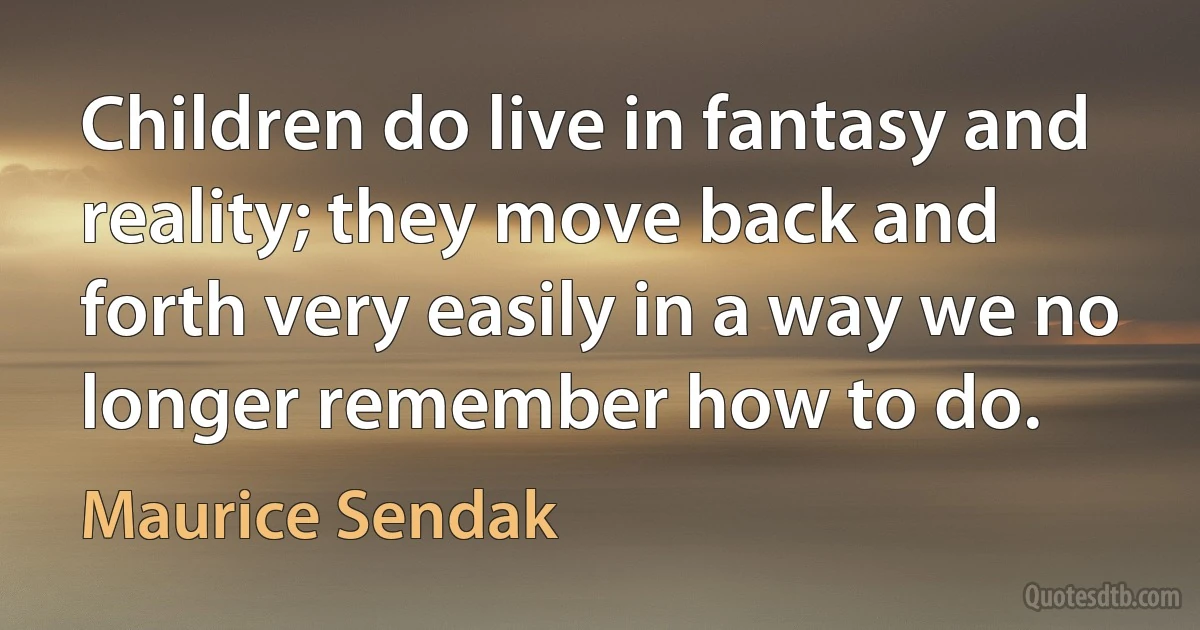 Children do live in fantasy and reality; they move back and forth very easily in a way we no longer remember how to do. (Maurice Sendak)