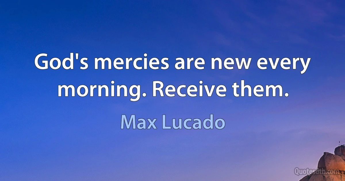 God's mercies are new every morning. Receive them. (Max Lucado)