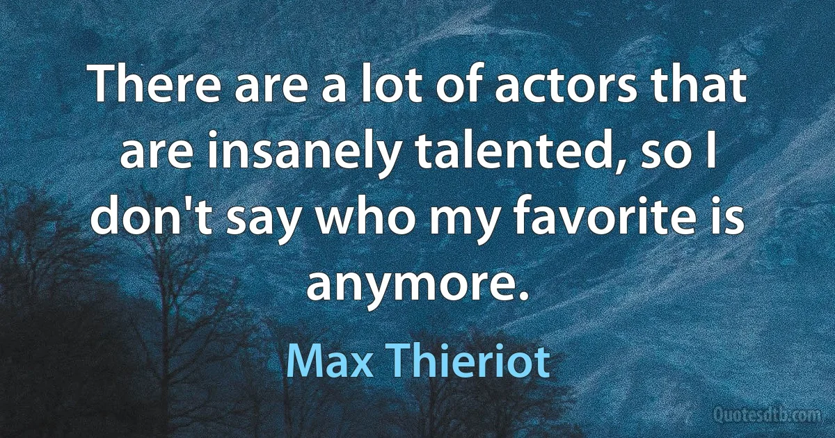 There are a lot of actors that are insanely talented, so I don't say who my favorite is anymore. (Max Thieriot)