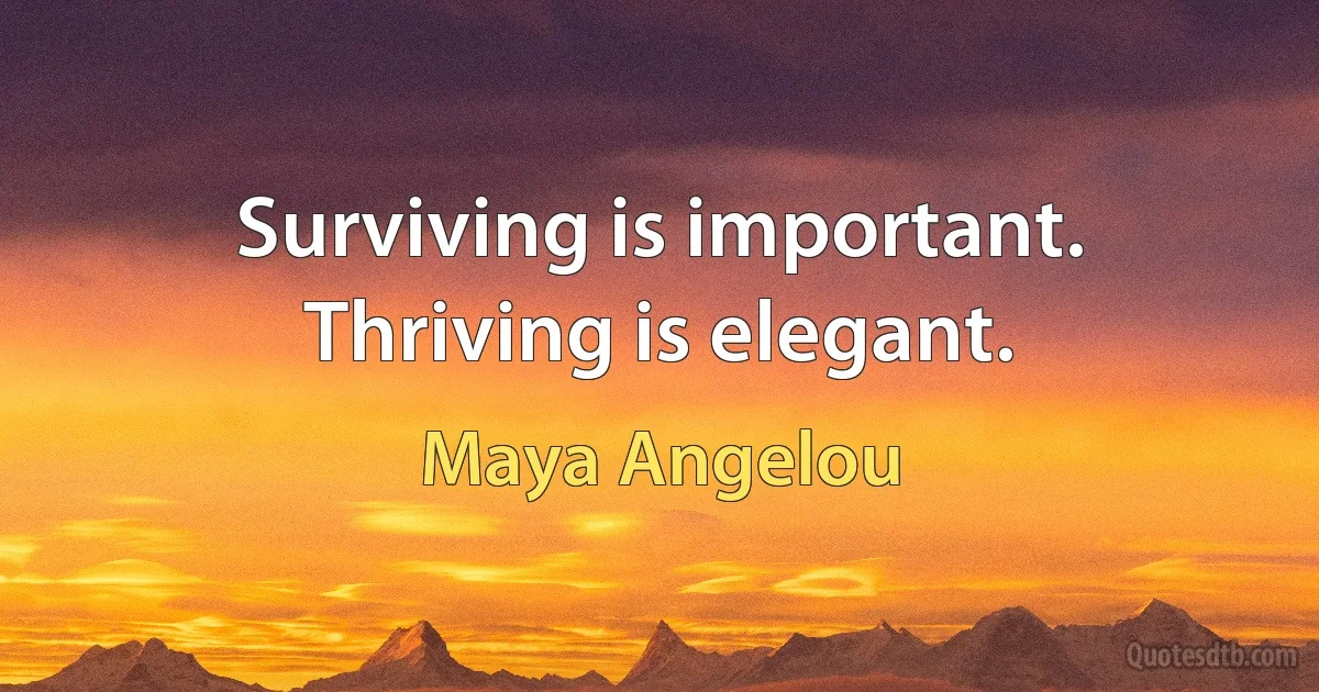 Surviving is important. Thriving is elegant. (Maya Angelou)