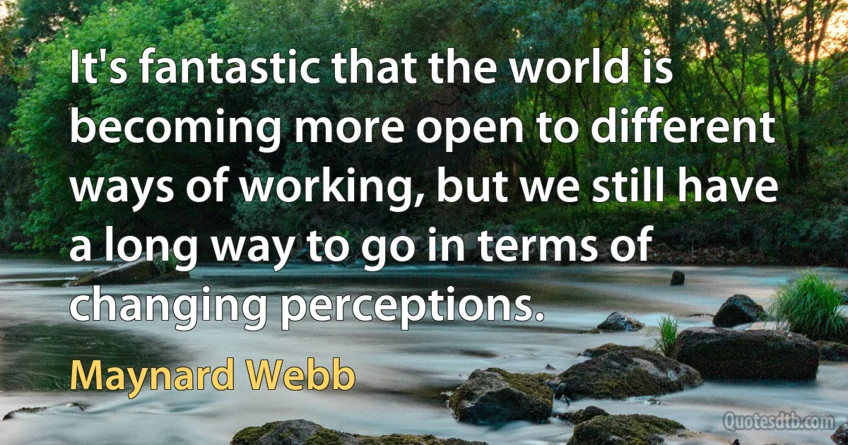 It's fantastic that the world is becoming more open to different ways of working, but we still have a long way to go in terms of changing perceptions. (Maynard Webb)