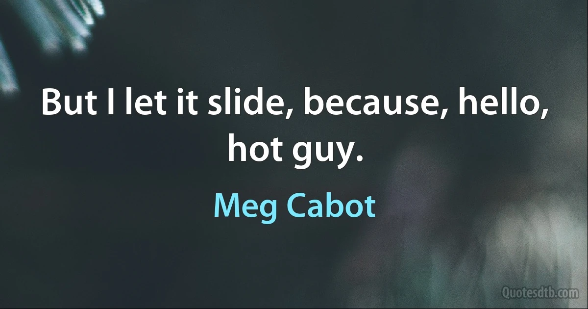 But I let it slide, because, hello, hot guy. (Meg Cabot)