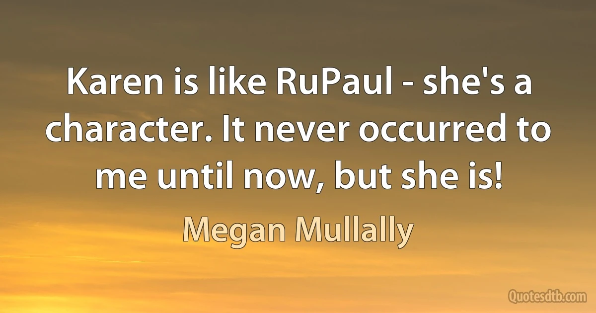 Karen is like RuPaul - she's a character. It never occurred to me until now, but she is! (Megan Mullally)