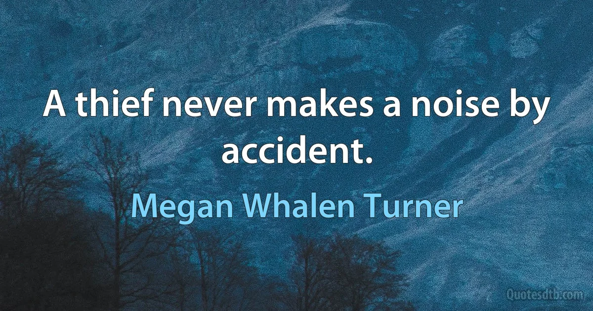 A thief never makes a noise by accident. (Megan Whalen Turner)