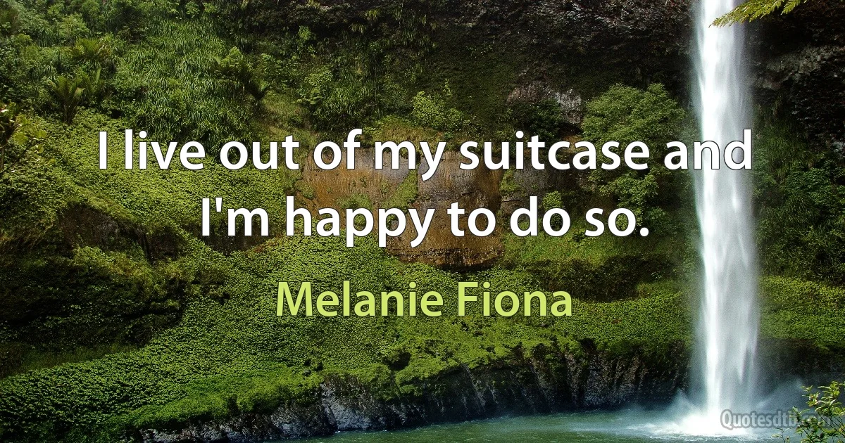 I live out of my suitcase and I'm happy to do so. (Melanie Fiona)