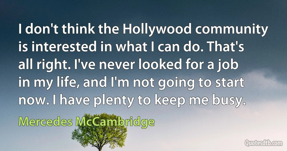 I don't think the Hollywood community is interested in what I can do. That's all right. I've never looked for a job in my life, and I'm not going to start now. I have plenty to keep me busy. (Mercedes McCambridge)