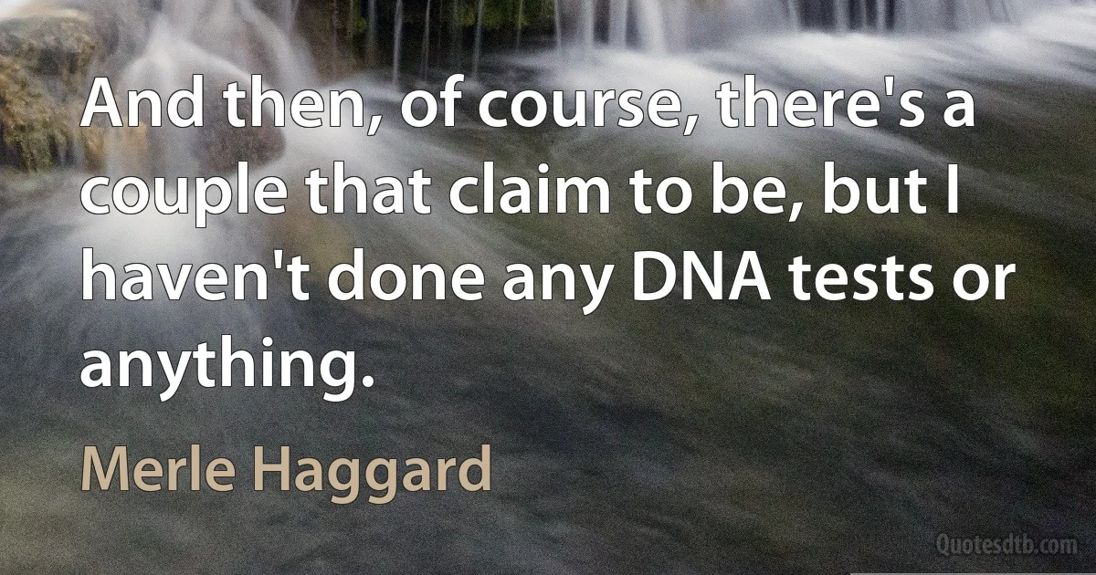 And then, of course, there's a couple that claim to be, but I haven't done any DNA tests or anything. (Merle Haggard)