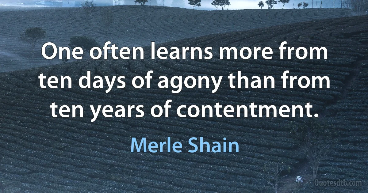 One often learns more from ten days of agony than from ten years of contentment. (Merle Shain)