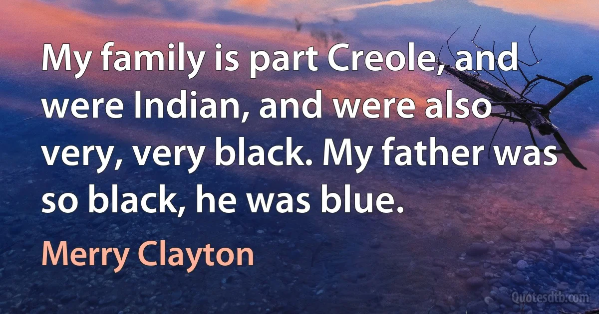 My family is part Creole, and were Indian, and were also very, very black. My father was so black, he was blue. (Merry Clayton)