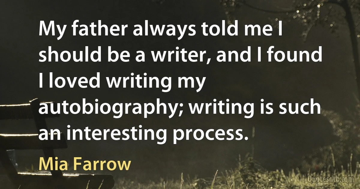 My father always told me I should be a writer, and I found I loved writing my autobiography; writing is such an interesting process. (Mia Farrow)