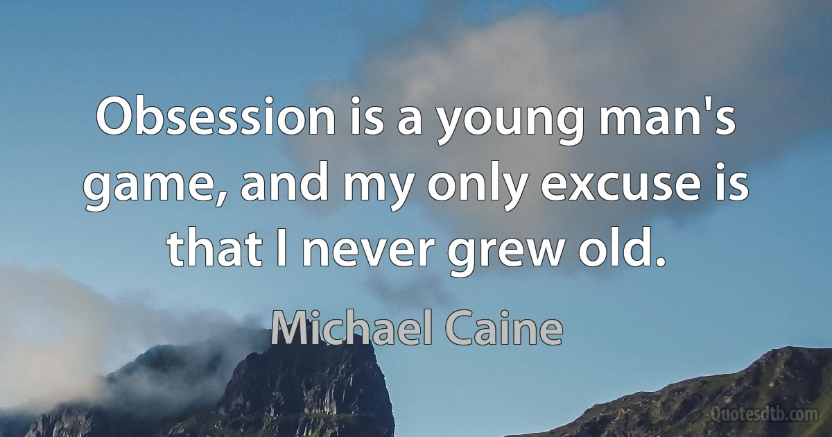 Obsession is a young man's game, and my only excuse is that I never grew old. (Michael Caine)