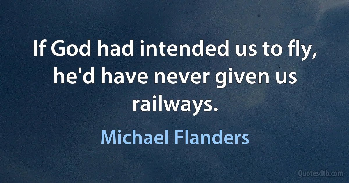 If God had intended us to fly, he'd have never given us railways. (Michael Flanders)