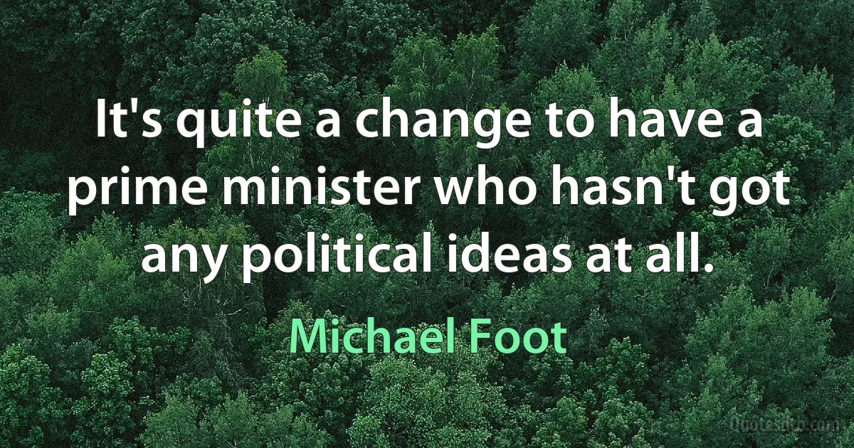 It's quite a change to have a prime minister who hasn't got any political ideas at all. (Michael Foot)