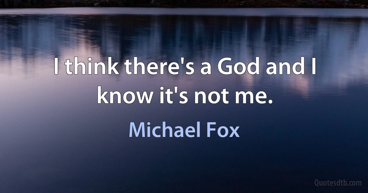 I think there's a God and I know it's not me. (Michael Fox)