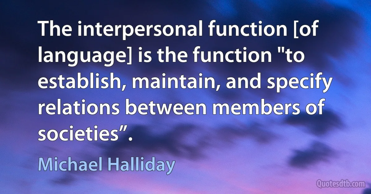 The interpersonal function [of language] is the function "to establish, maintain, and specify relations between members of societies”. (Michael Halliday)