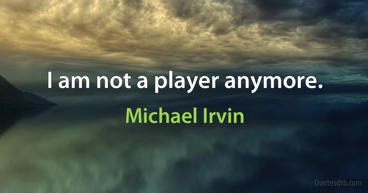 I am not a player anymore. (Michael Irvin)