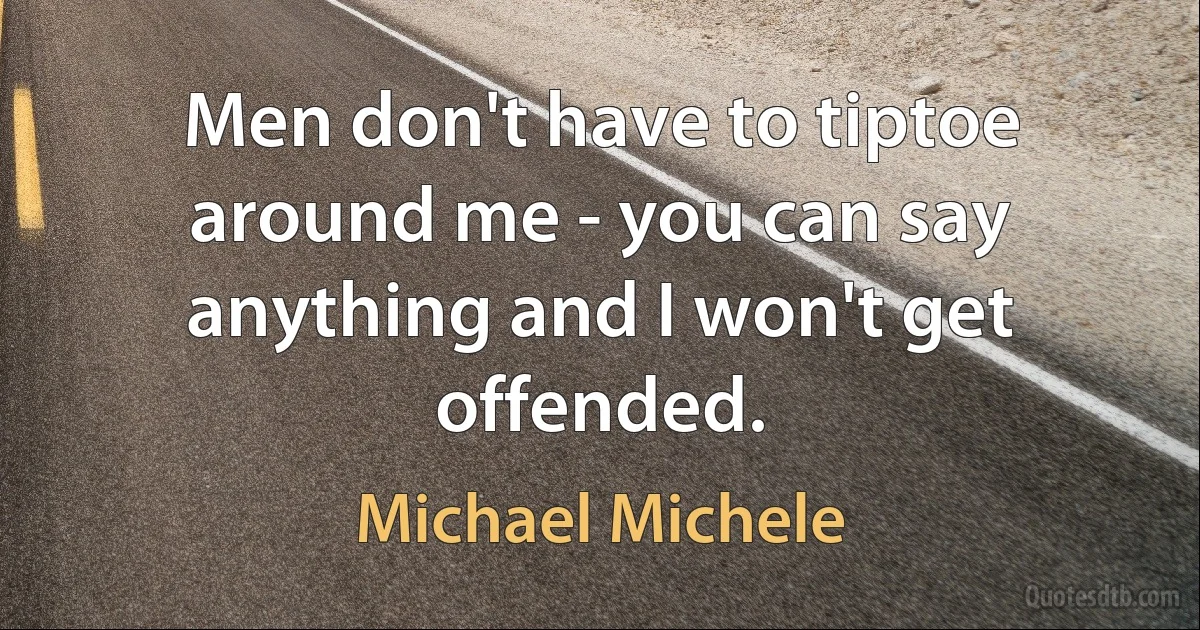 Men don't have to tiptoe around me - you can say anything and I won't get offended. (Michael Michele)