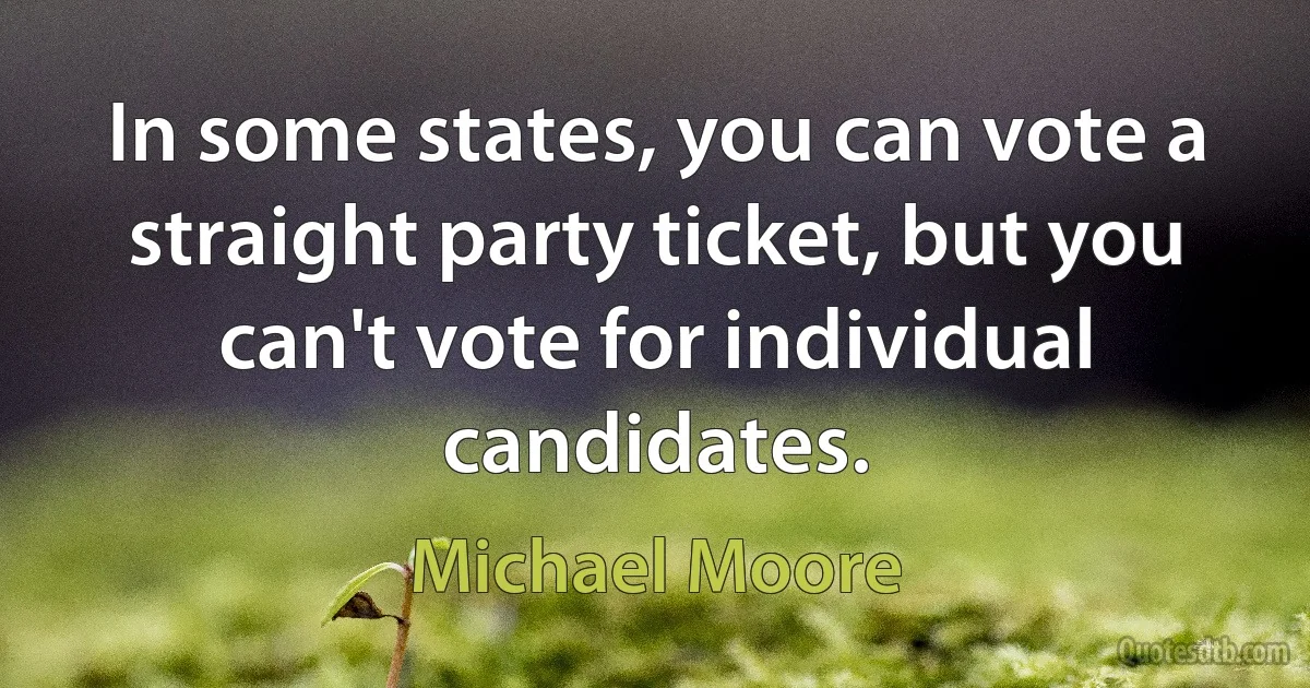 In some states, you can vote a straight party ticket, but you can't vote for individual candidates. (Michael Moore)