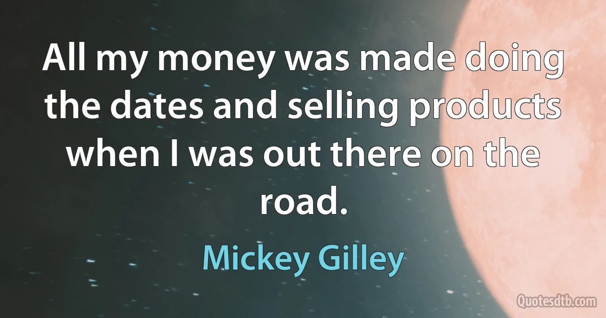 All my money was made doing the dates and selling products when I was out there on the road. (Mickey Gilley)