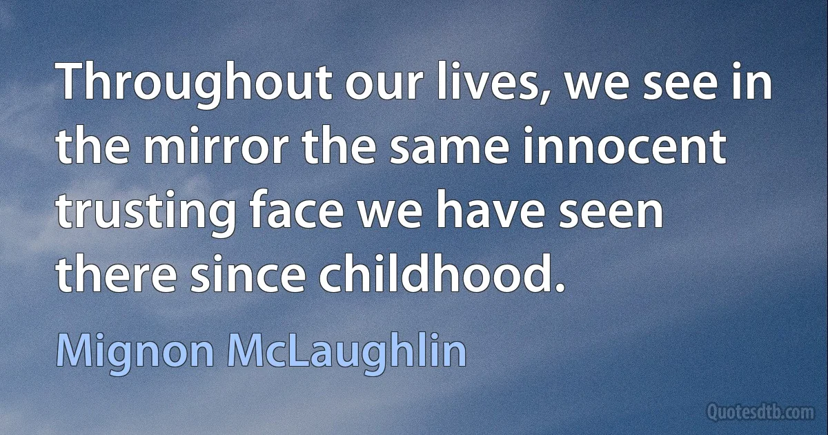 Throughout our lives, we see in the mirror the same innocent trusting face we have seen there since childhood. (Mignon McLaughlin)